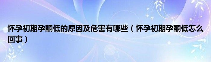 懷孕初期孕酮低的原因及危害有哪些（懷孕初期孕酮低怎么回事）