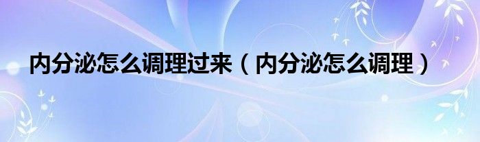 內(nèi)分泌怎么調(diào)理過(guò)來(lái)（內(nèi)分泌怎么調(diào)理）