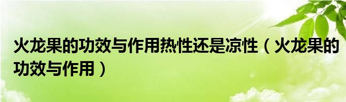 火龍果的功效與作用熱性還是涼性（火龍果的功效與作用）