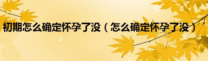 初期怎么確定懷孕了沒（怎么確定懷孕了沒）