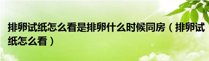 排卵試紙怎么看是排卵什么時候同房（排卵試紙怎么看）