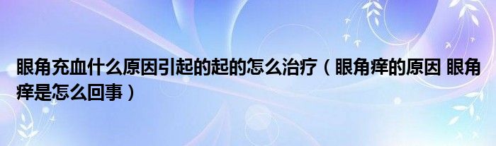 眼角充血什么原因引起的起的怎么治療（眼角癢的原因 眼角癢是怎么回事）