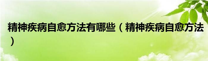 精神疾病自愈方法有哪些（精神疾病自愈方法）