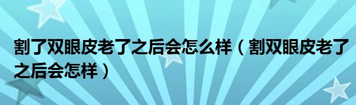 割了雙眼皮老了之后會(huì)怎么樣（割雙眼皮老了之后會(huì)怎樣）