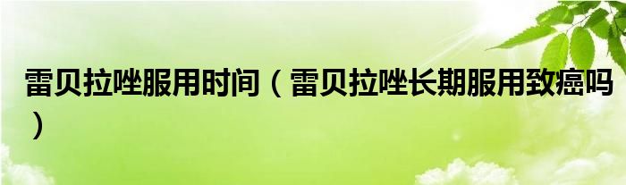 雷貝拉唑服用時(shí)間（雷貝拉唑長期服用致癌嗎）