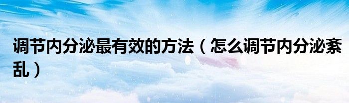 調(diào)節(jié)內(nèi)分泌最有效的方法（怎么調(diào)節(jié)內(nèi)分泌紊亂）