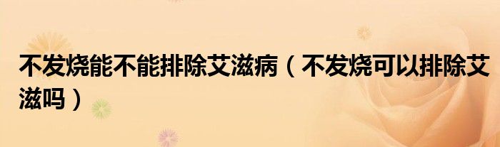 不發(fā)燒能不能排除艾滋?。ú话l(fā)燒可以排除艾滋嗎）