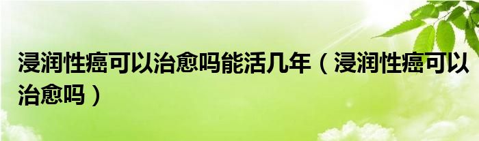 浸潤(rùn)性癌可以治愈嗎能活幾年（浸潤(rùn)性癌可以治愈嗎）