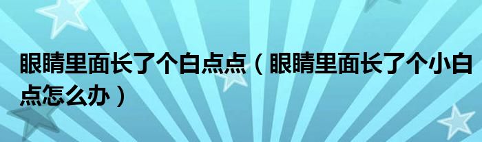 眼睛里面長了個白點(diǎn)點(diǎn)（眼睛里面長了個小白點(diǎn)怎么辦）