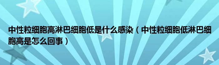 中性粒細(xì)胞高淋巴細(xì)胞低是什么感染（中性粒細(xì)胞低淋巴細(xì)胞高是怎么回事）