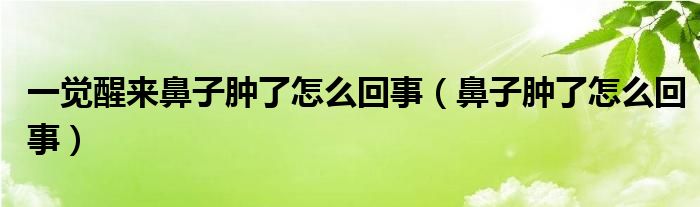 一覺(jué)醒來(lái)鼻子腫了怎么回事（鼻子腫了怎么回事）