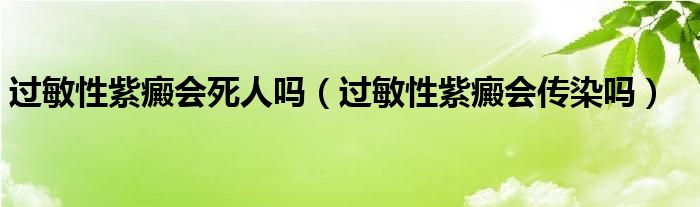 過(guò)敏性紫癜會(huì)死人嗎（過(guò)敏性紫癜會(huì)傳染嗎）