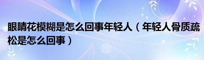 眼睛花模糊是怎么回事年輕人（年輕人骨質(zhì)疏松是怎么回事）