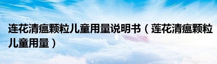 連花清瘟顆粒兒童用量說(shuō)明書（蓮花清瘟顆粒兒童用量）