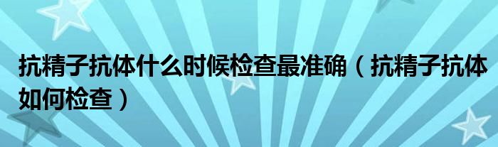 抗精子抗體什么時候檢查最準(zhǔn)確（抗精子抗體如何檢查）