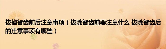 拔掉智齒前后注意事項（拔除智齒前要注意什么 拔除智齒后的注意事項有哪些）