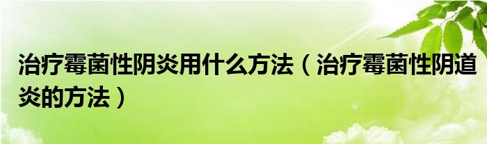 治療霉菌性陰炎用什么方法（治療霉菌性陰道炎的方法）