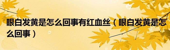 眼白發(fā)黃是怎么回事有紅血絲（眼白發(fā)黃是怎么回事）