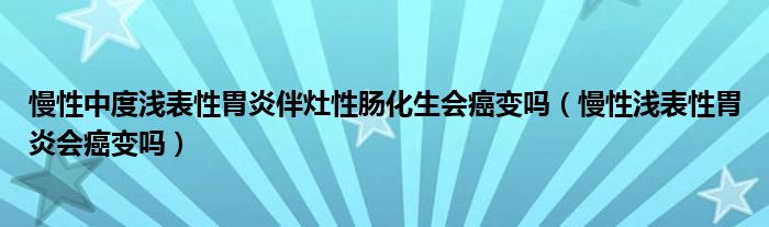 慢性中度淺表性胃炎伴灶性腸化生會癌變嗎（慢性淺表性胃炎會癌變嗎）