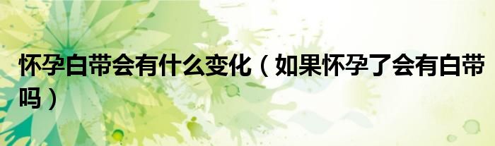 懷孕白帶會(huì)有什么變化（如果懷孕了會(huì)有白帶嗎）