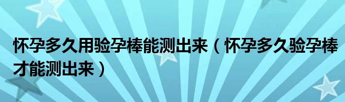 懷孕多久用驗(yàn)孕棒能測出來（懷孕多久驗(yàn)孕棒才能測出來）