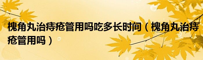 槐角丸治痔瘡管用嗎吃多長時間（槐角丸治痔瘡管用嗎）