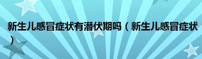 新生兒感冒癥狀有潛伏期嗎（新生兒感冒癥狀）