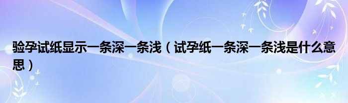 驗(yàn)孕試紙顯示一條深一條淺（試孕紙一條深一條淺是什么意思）