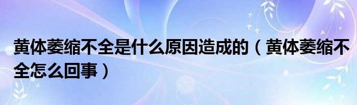 黃體萎縮不全是什么原因造成的（黃體萎縮不全怎么回事）