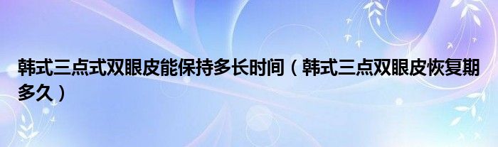 韓式三點(diǎn)式雙眼皮能保持多長(zhǎng)時(shí)間（韓式三點(diǎn)雙眼皮恢復(fù)期多久）