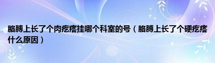 胳膊上長了個(gè)肉疙瘩掛哪個(gè)科室的號（胳膊上長了個(gè)硬疙瘩什么原因）