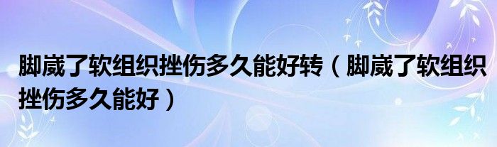 腳崴了軟組織挫傷多久能好轉（腳崴了軟組織挫傷多久能好）