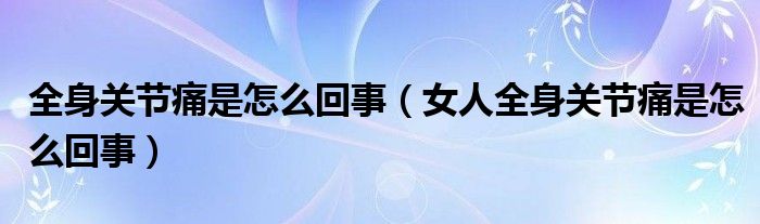 全身關節(jié)痛是怎么回事（女人全身關節(jié)痛是怎么回事）