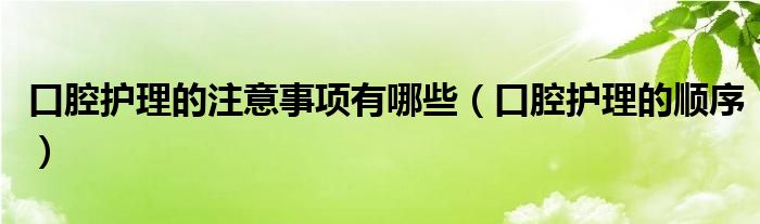 口腔護理的注意事項有哪些（口腔護理的順序）