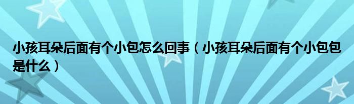 小孩耳朵后面有個小包怎么回事（小孩耳朵后面有個小包包是什么）