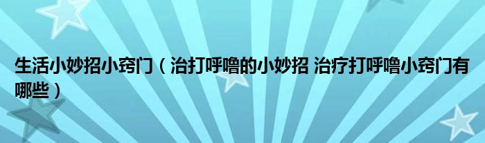 生活小妙招小竅門（治打呼嚕的小妙招 治療打呼嚕小竅門有哪些）