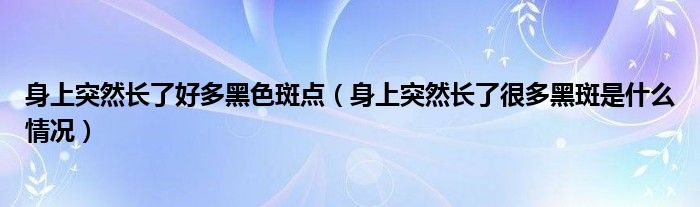 身上突然長(zhǎng)了好多黑色斑點(diǎn)（身上突然長(zhǎng)了很多黑斑是什么情況）