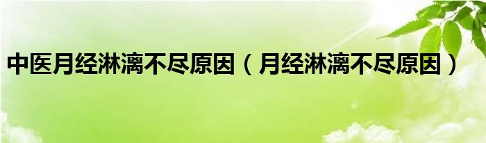 中醫(yī)月經(jīng)淋漓不盡原因（月經(jīng)淋漓不盡原因）