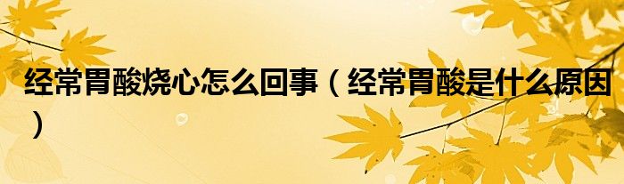 經(jīng)常胃酸燒心怎么回事（經(jīng)常胃酸是什么原因）