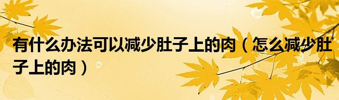 有什么辦法可以減少肚子上的肉（怎么減少肚子上的肉）