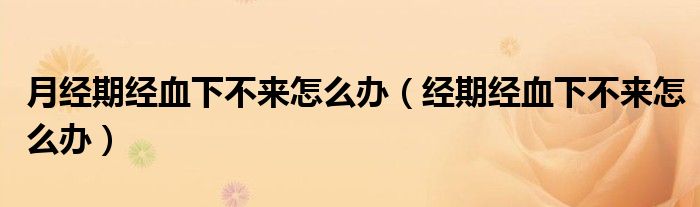 月經(jīng)期經(jīng)血下不來怎么辦（經(jīng)期經(jīng)血下不來怎么辦）