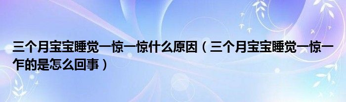 三個(gè)月寶寶睡覺(jué)一驚一驚什么原因（三個(gè)月寶寶睡覺(jué)一驚一乍的是怎么回事）