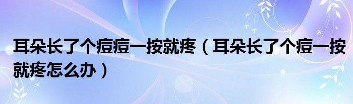 耳朵長了個(gè)痘痘一按就疼（耳朵長了個(gè)痘一按就疼怎么辦）