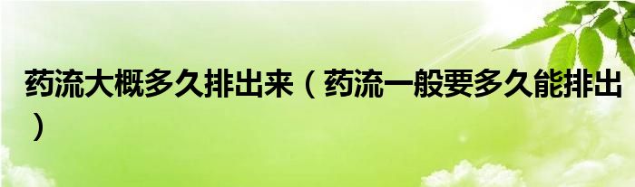 藥流大概多久排出來(lái)（藥流一般要多久能排出）