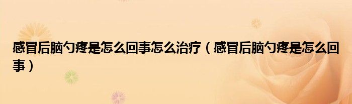 感冒后腦勺疼是怎么回事怎么治療（感冒后腦勺疼是怎么回事）