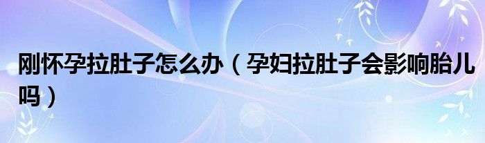 剛懷孕拉肚子怎么辦（孕婦拉肚子會(huì)影響胎兒嗎）