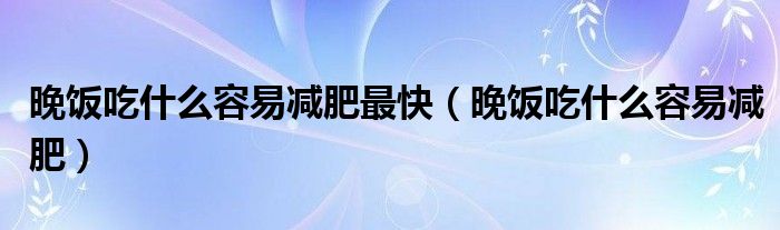 晚飯吃什么容易減肥最快（晚飯吃什么容易減肥）