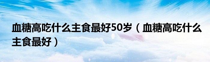 血糖高吃什么主食最好50歲（血糖高吃什么主食最好）