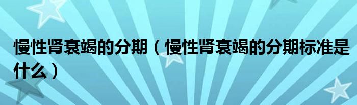 慢性腎衰竭的分期（慢性腎衰竭的分期標(biāo)準(zhǔn)是什么）