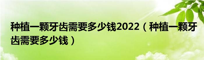 種植一顆牙齒需要多少錢2022（種植一顆牙齒需要多少錢）